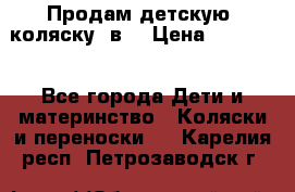 Продам детскую  коляску 3в1 › Цена ­ 14 000 - Все города Дети и материнство » Коляски и переноски   . Карелия респ.,Петрозаводск г.